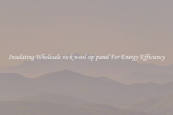 Insulating Wholesale rock wool sip panel For Energy Efficiency