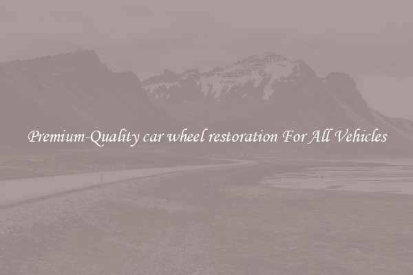 Premium-Quality car wheel restoration For All Vehicles