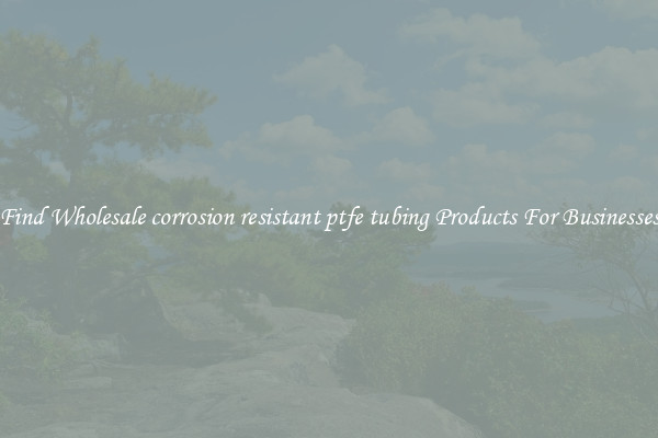 Find Wholesale corrosion resistant ptfe tubing Products For Businesses