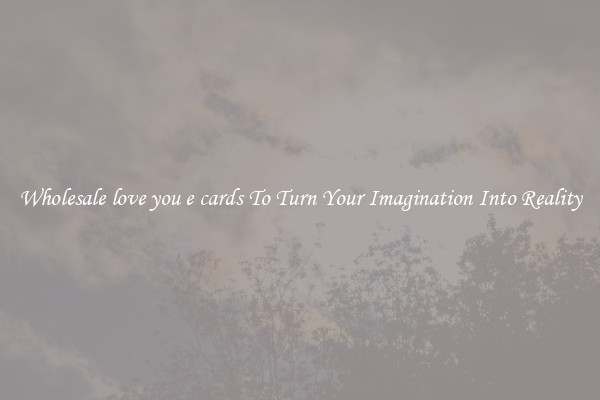 Wholesale love you e cards To Turn Your Imagination Into Reality