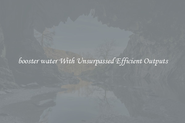 booster water With Unsurpassed Efficient Outputs