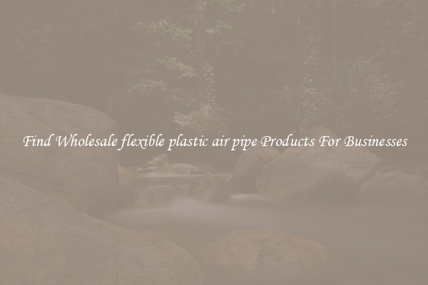 Find Wholesale flexible plastic air pipe Products For Businesses