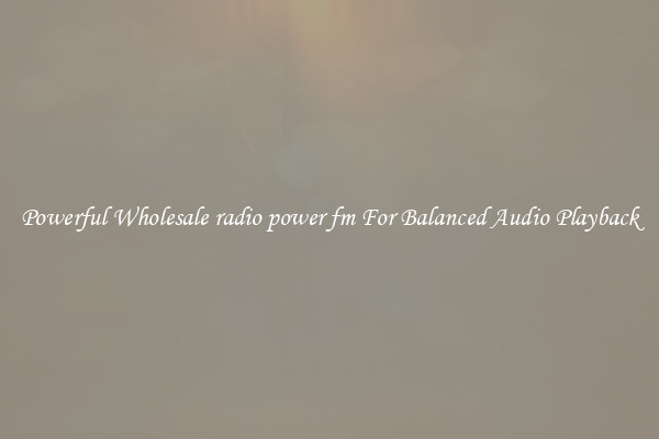 Powerful Wholesale radio power fm For Balanced Audio Playback