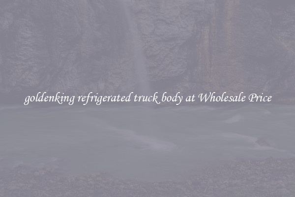 goldenking refrigerated truck body at Wholesale Price