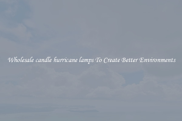 Wholesale candle hurricane lamps To Create Better Environments