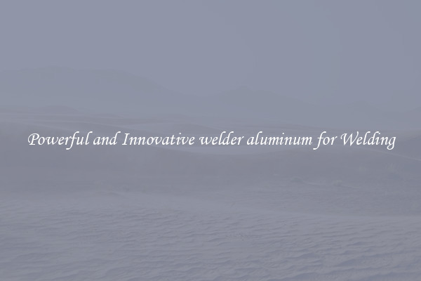 Powerful and Innovative welder aluminum for Welding