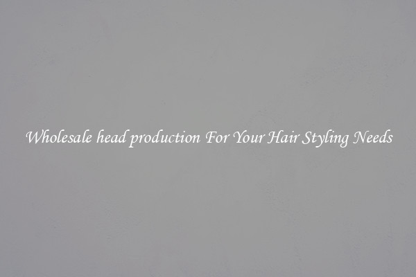 Wholesale head production For Your Hair Styling Needs