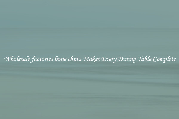 Wholesale factories bone china Makes Every Dining Table Complete