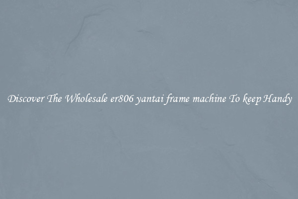 Discover The Wholesale er806 yantai frame machine To keep Handy