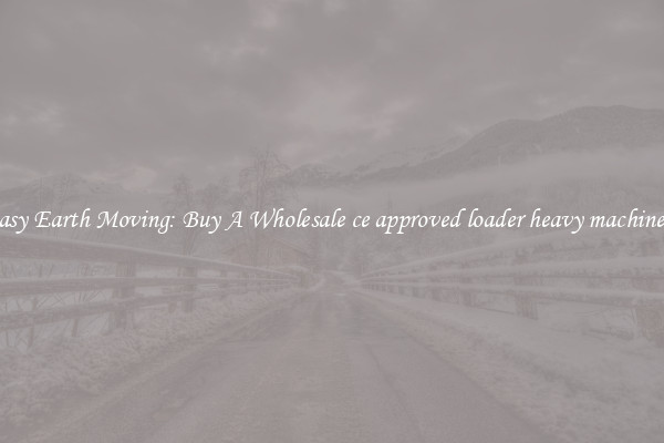 Easy Earth Moving: Buy A Wholesale ce approved loader heavy machinery