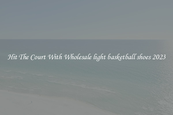 Hit The Court With Wholesale light basketball shoes 2023
