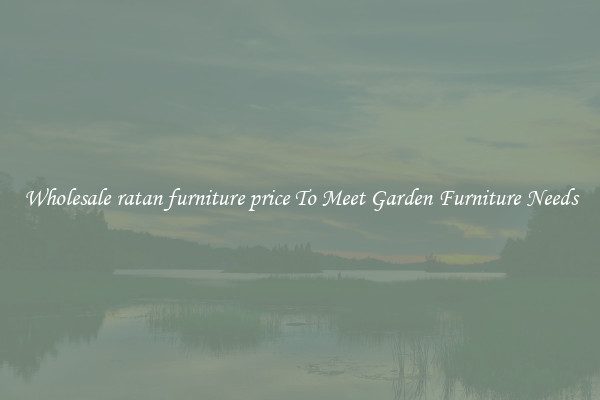 Wholesale ratan furniture price To Meet Garden Furniture Needs