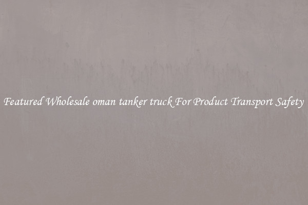 Featured Wholesale oman tanker truck For Product Transport Safety 