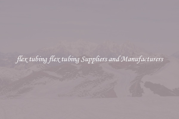 flex tubing flex tubing Suppliers and Manufacturers
