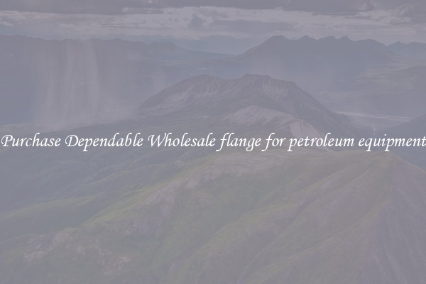 Purchase Dependable Wholesale flange for petroleum equipment