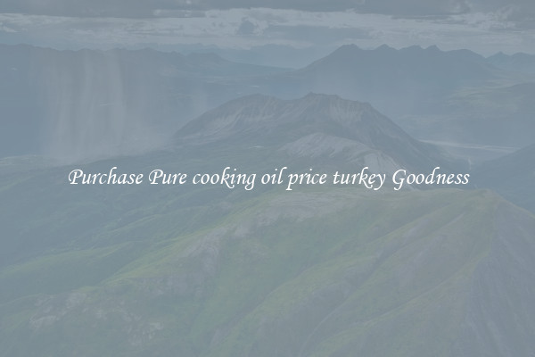 Purchase Pure cooking oil price turkey Goodness