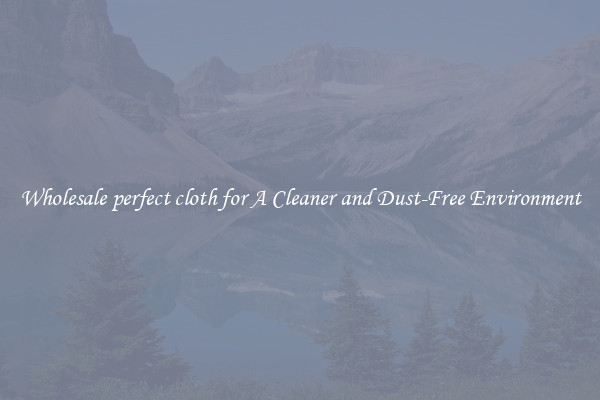 Wholesale perfect cloth for A Cleaner and Dust-Free Environment
