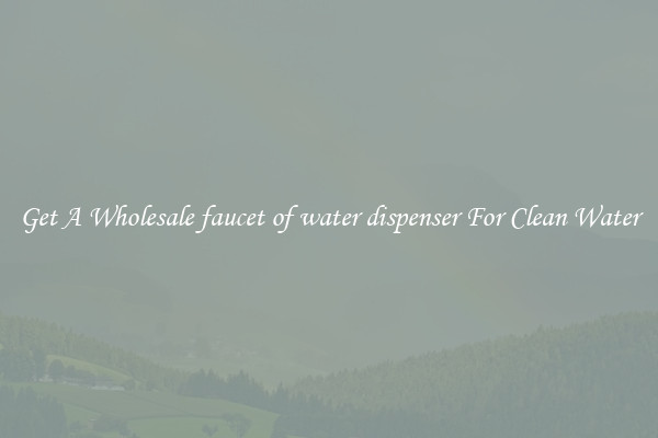 Get A Wholesale faucet of water dispenser For Clean Water
