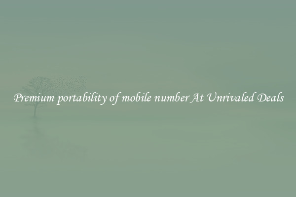 Premium portability of mobile number At Unrivaled Deals