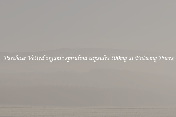 Purchase Vetted organic spirulina capsules 500mg at Enticing Prices