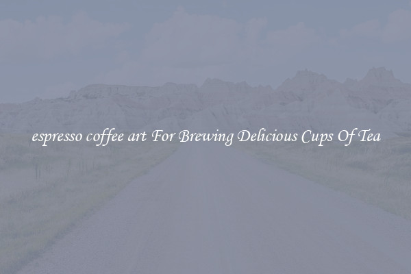 espresso coffee art For Brewing Delicious Cups Of Tea