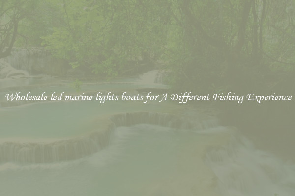 Wholesale led marine lights boats for A Different Fishing Experience