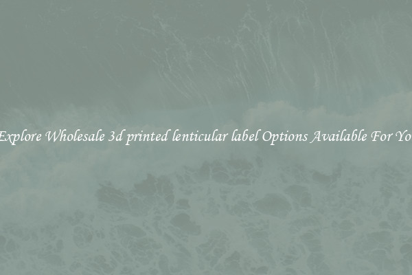 Explore Wholesale 3d printed lenticular label Options Available For You