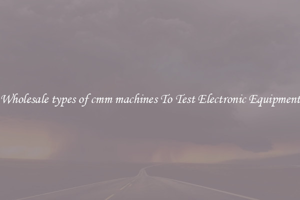 Wholesale types of cmm machines To Test Electronic Equipment